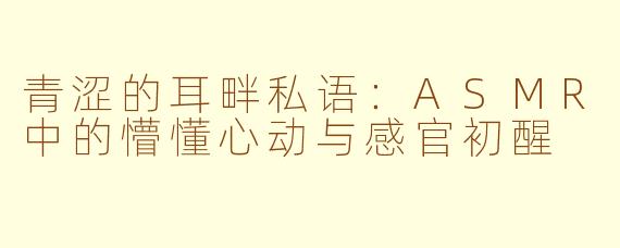 青涩的耳畔私语：ASMR中的懵懂心动与感官初醒
