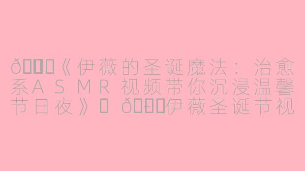 🎄✨《伊薇的圣诞魔法：治愈系ASMR视频带你沉浸温馨节日夜》✨🎄-伊薇圣诞节视频asmr