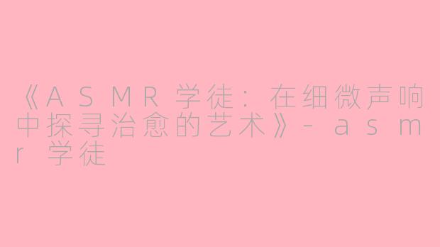 《ASMR学徒：在细微声响中探寻治愈的艺术》-asmr学徒