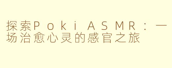 探索PokiASMR：一场治愈心灵的感官之旅