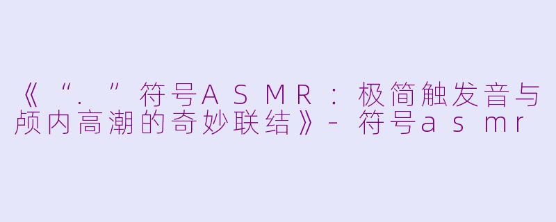 《“.”符号ASMR：极简触发音与颅内高潮的奇妙联结》-符号asmr
