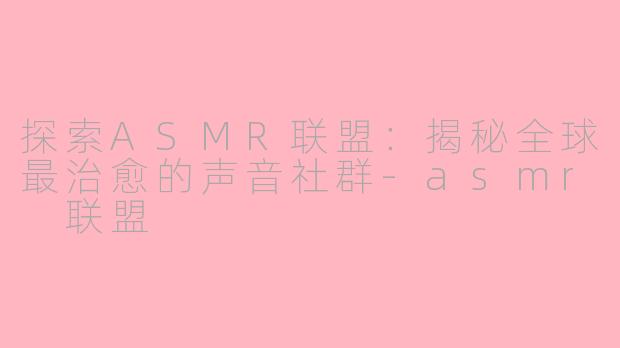 探索ASMR联盟:揭秘全球最治愈的声音社群