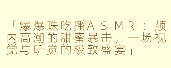 「爆爆珠吃播ASMR：颅内高潮的甜蜜暴击，一场视觉与听觉的极致盛宴」
