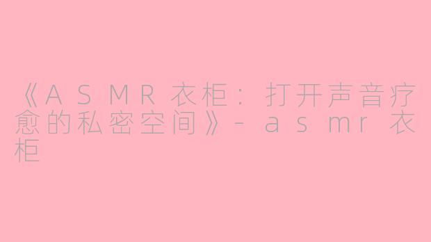 《ASMR衣柜：打开声音疗愈的私密空间》-asmr衣柜