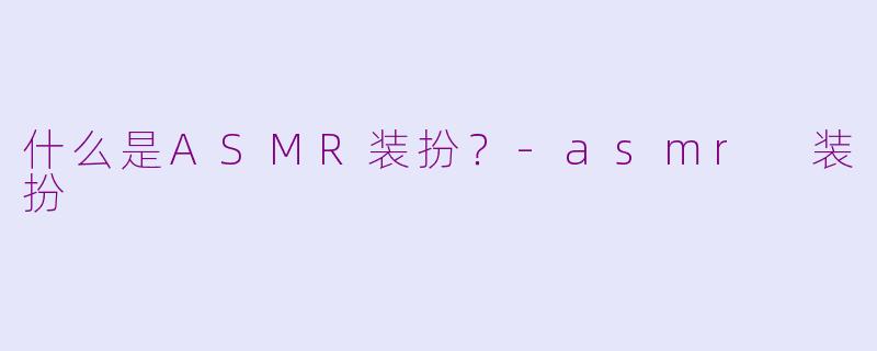 什么是ASMR装扮？-asmr 装扮