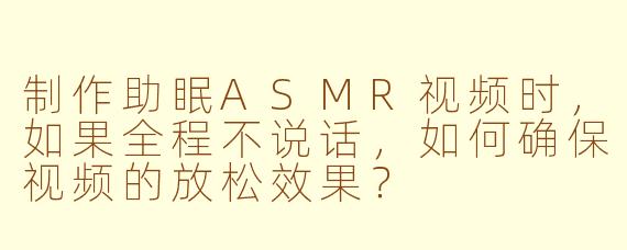 制作助眠ASMR视频时，如果全程不说话，如何确保视频的放松效果？