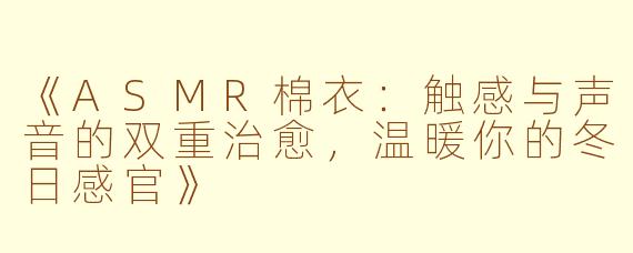 《ASMR棉衣：触感与声音的双重治愈，温暖你的冬日感官》