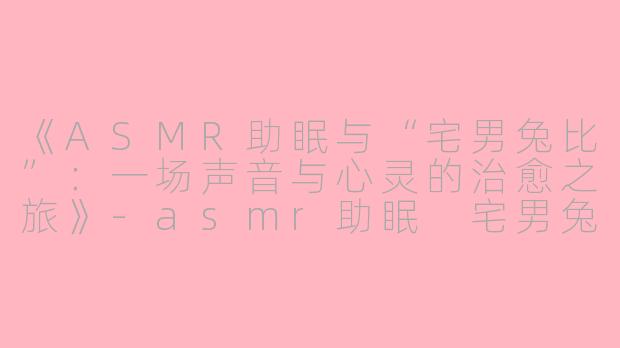 《ASMR助眠与“宅男兔比”：一场声音与心灵的治愈之旅》-asmr助眠 宅男兔比