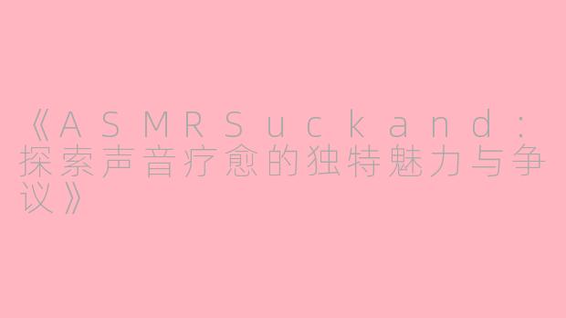 《ASMRSuckand：探索声音疗愈的独特魅力与争议》