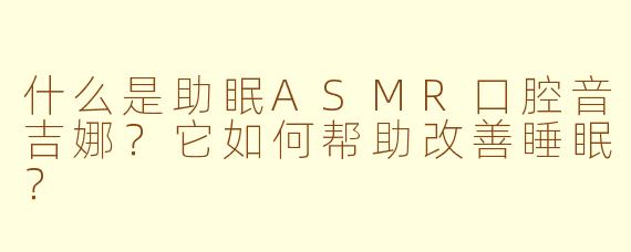 什么是助眠ASMR口腔音吉娜？它如何帮助改善睡眠？