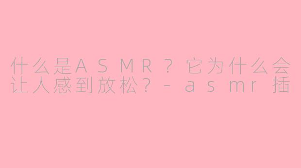 什么是ASMR？它为什么会让人感到放松？-asmr插