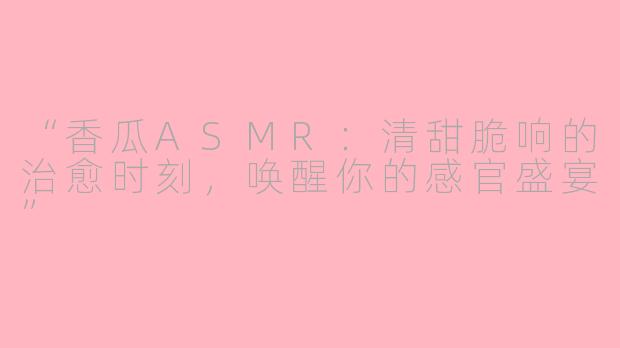 “香瓜ASMR：清甜脆响的治愈时刻，唤醒你的感官盛宴”