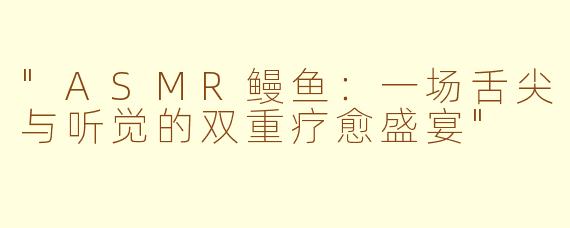 "ASMR鳗鱼：一场舌尖与听觉的双重疗愈盛宴"
