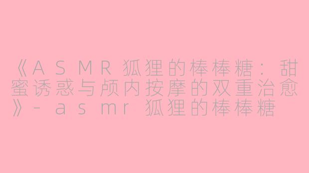 《ASMR狐狸的棒棒糖：甜蜜诱惑与颅内按摩的双重治愈》-asmr狐狸的棒棒糖
