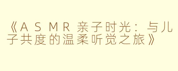 《ASMR亲子时光：与儿子共度的温柔听觉之旅》