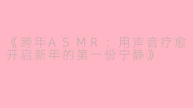 《跨年ASMR：用声音疗愈开启新年的第一份宁静》