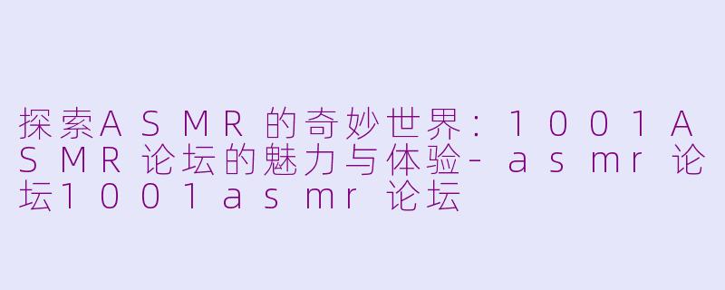 探索ASMR的奇妙世界：1001ASMR论坛的魅力与体验-asmr论坛1001asmr论坛