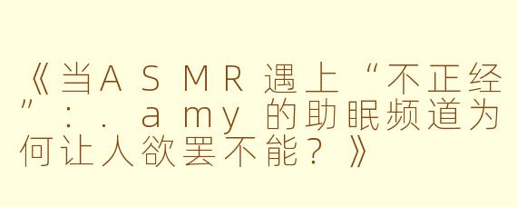 《当ASMR遇上“不正经”：.amy的助眠频道为何让人欲罢不能？》