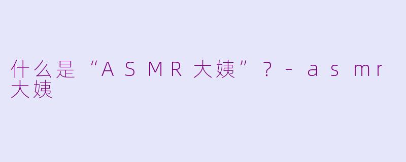 什么是“ASMR大姨”？-asmr大姨