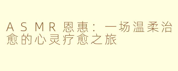 ASMR恩惠：一场温柔治愈的心灵疗愈之旅