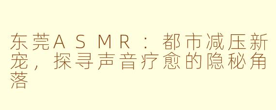 东莞ASMR：都市减压新宠，探寻声音疗愈的隐秘角落