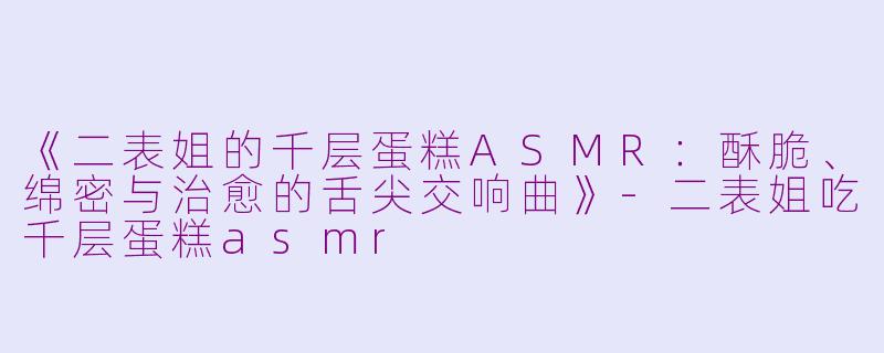 《二表姐的千层蛋糕ASMR：酥脆、绵密与治愈的舌尖交响曲》