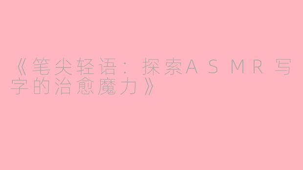 《笔尖轻语：探索ASMR写字的治愈魔力》