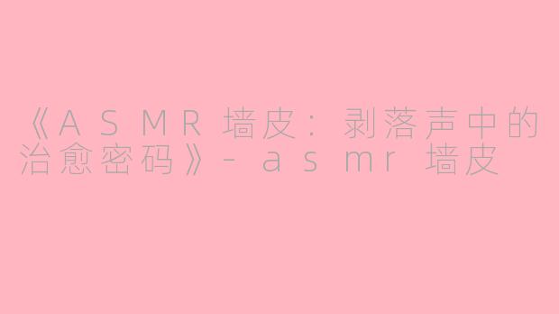 《ASMR墙皮：剥落声中的治愈密码》-asmr墙皮