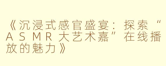 《沉浸式感官盛宴：探索“ASMR大艺术嘉”在线播放的魅力》