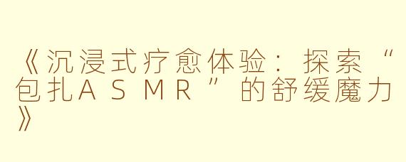 《沉浸式疗愈体验：探索“包扎ASMR”的舒缓魔力》