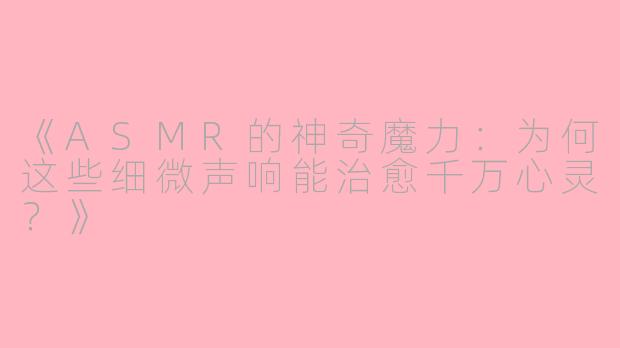 《ASMR的神奇魔力：为何这些细微声响能治愈千万心灵？》