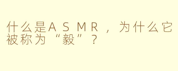 什么是ASMR，为什么它被称为“毅”？