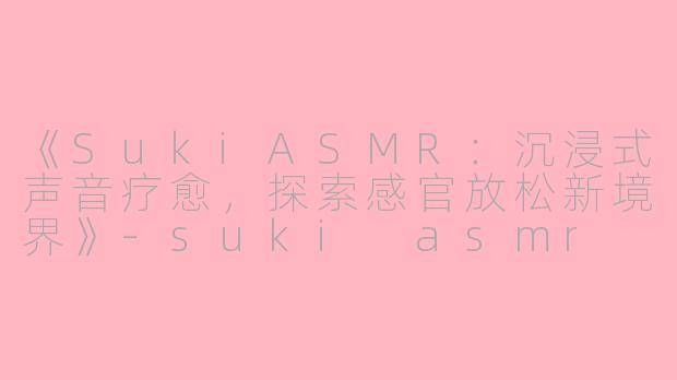 《SukiASMR：沉浸式声音疗愈，探索感官放松新境界》-suki asmr