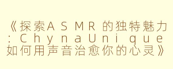 《探索ASMR的独特魅力：ChynaUnique如何用声音治愈你的心灵》