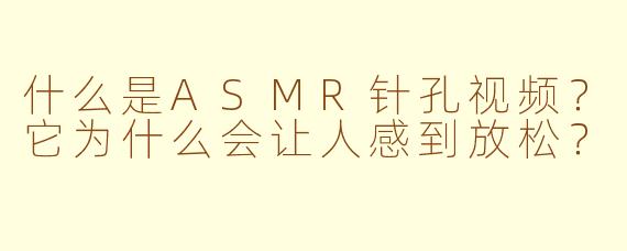 什么是ASMR针孔视频？它为什么会让人感到放松？