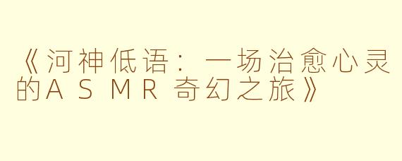 《河神低语：一场治愈心灵的ASMR奇幻之旅》