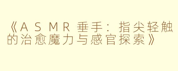 《ASMR垂手：指尖轻触的治愈魔力与感官探索》