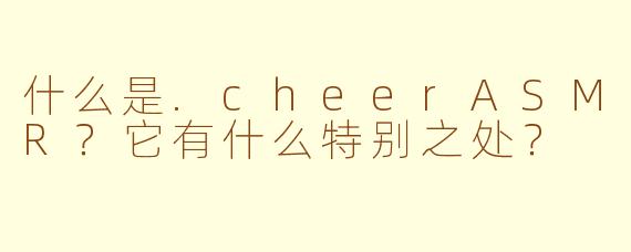 什么是.cheerASMR？它有什么特别之处？
