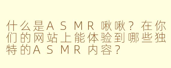 什么是ASMR啾啾？在你们的网站上能体验到哪些独特的ASMR内容？