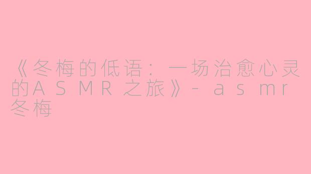 《冬梅的低语：一场治愈心灵的ASMR之旅》-asmr冬梅
