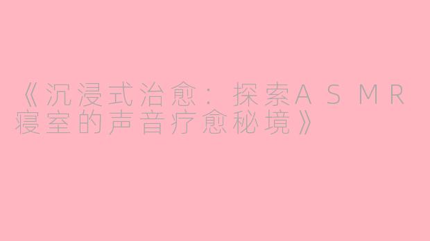 《沉浸式治愈：探索ASMR寝室的声音疗愈秘境》