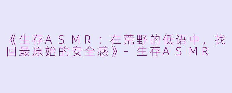 《生存ASMR：在荒野的低语中，找回最原始的安全感》-生存ASMR
