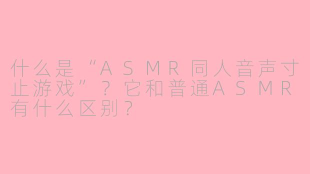 什么是“ASMR同人音声寸止游戏”？它和普通ASMR有什么区别？