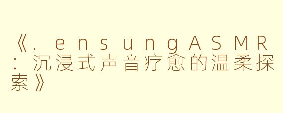 《.ensungASMR：沉浸式声音疗愈的温柔探索》