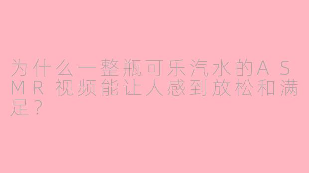为什么一整瓶可乐汽水的ASMR视频能让人感到放松和满足?