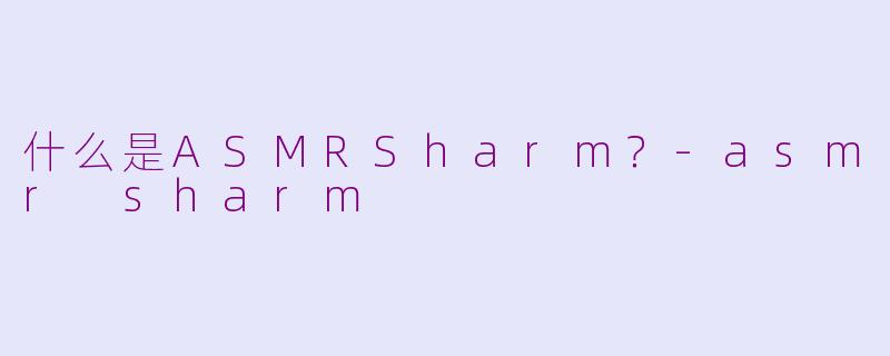 什么是ASMRSharm？-asmr sharm