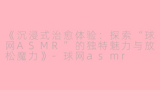 《沉浸式治愈体验：探索“球网ASMR”的独特魅力与放松魔力》-球网asmr