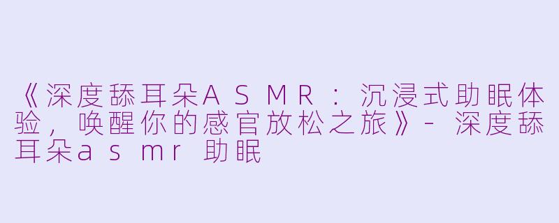 《深度舔耳朵ASMR：沉浸式助眠体验，唤醒你的感官放松之旅》-深度舔耳朵asmr助眠