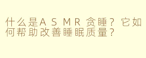 什么是ASMR贪睡？它如何帮助改善睡眠质量？