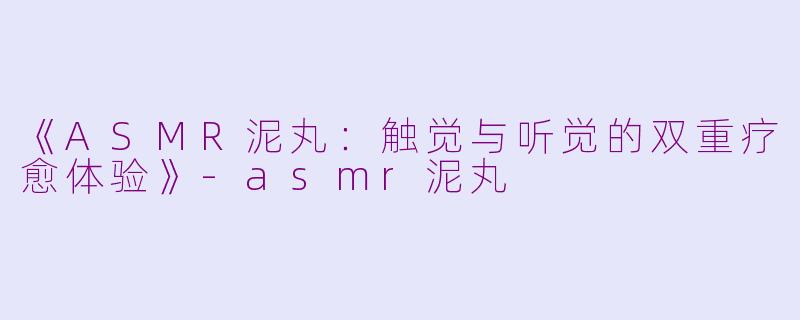 《ASMR泥丸：触觉与听觉的双重疗愈体验》-asmr泥丸